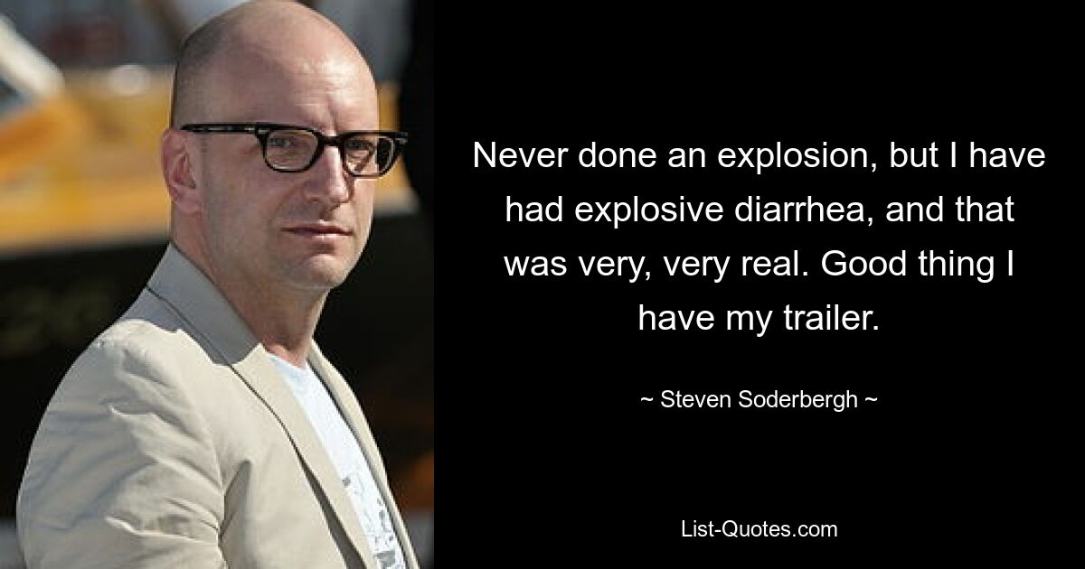 Never done an explosion, but I have had explosive diarrhea, and that was very, very real. Good thing I have my trailer. — © Steven Soderbergh