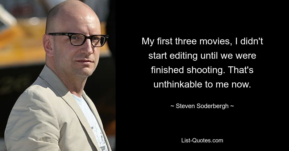 My first three movies, I didn't start editing until we were finished shooting. That's unthinkable to me now. — © Steven Soderbergh