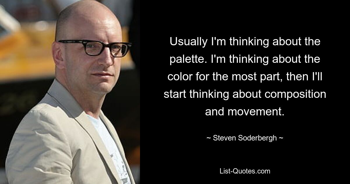 Usually I'm thinking about the palette. I'm thinking about the color for the most part, then I'll start thinking about composition and movement. — © Steven Soderbergh