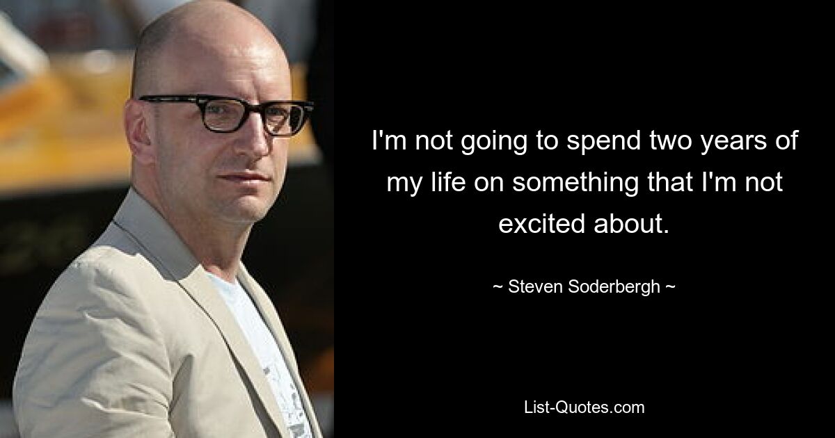 I'm not going to spend two years of my life on something that I'm not excited about. — © Steven Soderbergh