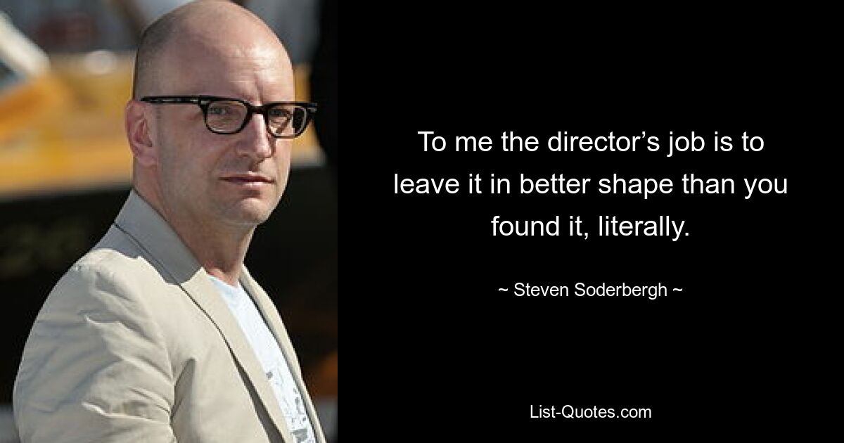 To me the director’s job is to leave it in better shape than you found it, literally. — © Steven Soderbergh