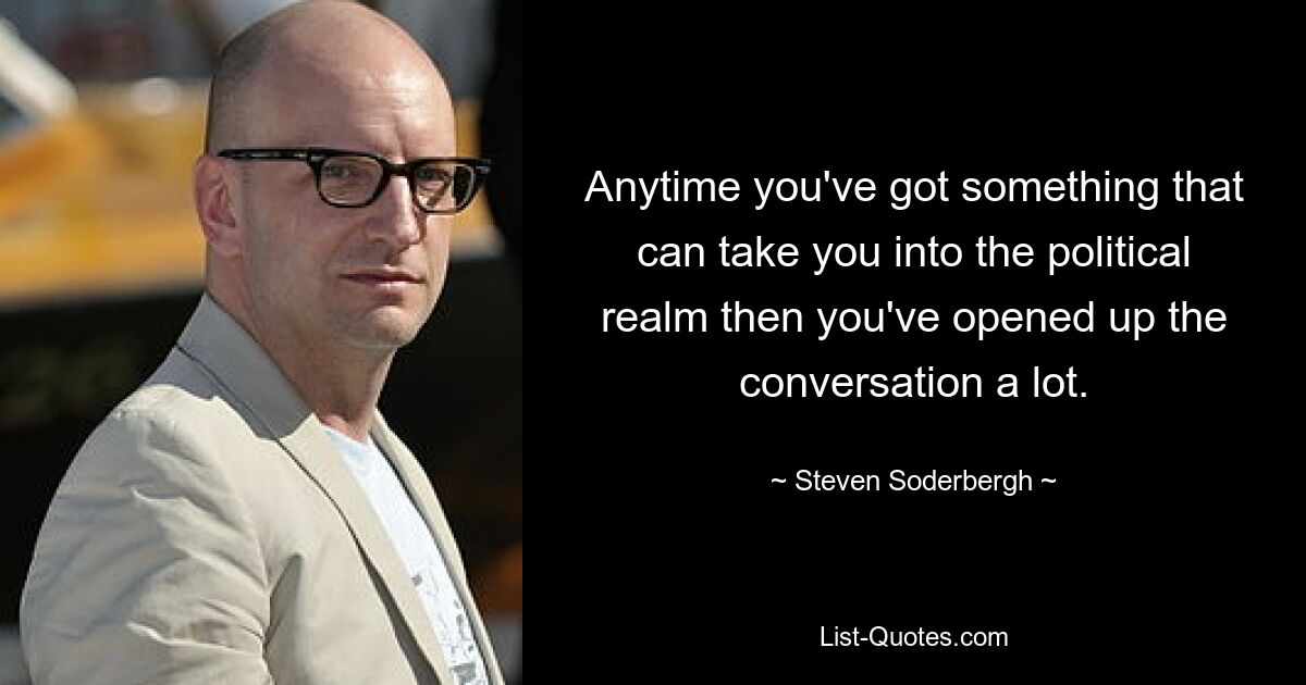 Anytime you've got something that can take you into the political realm then you've opened up the conversation a lot. — © Steven Soderbergh