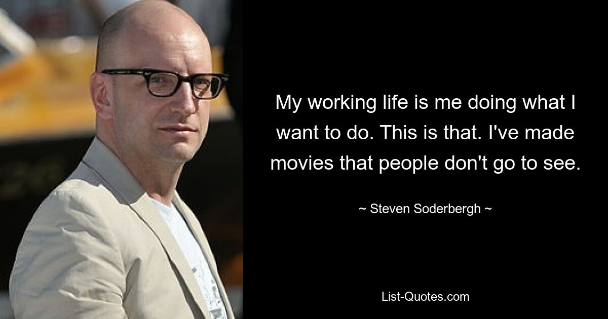 My working life is me doing what I want to do. This is that. I've made movies that people don't go to see. — © Steven Soderbergh