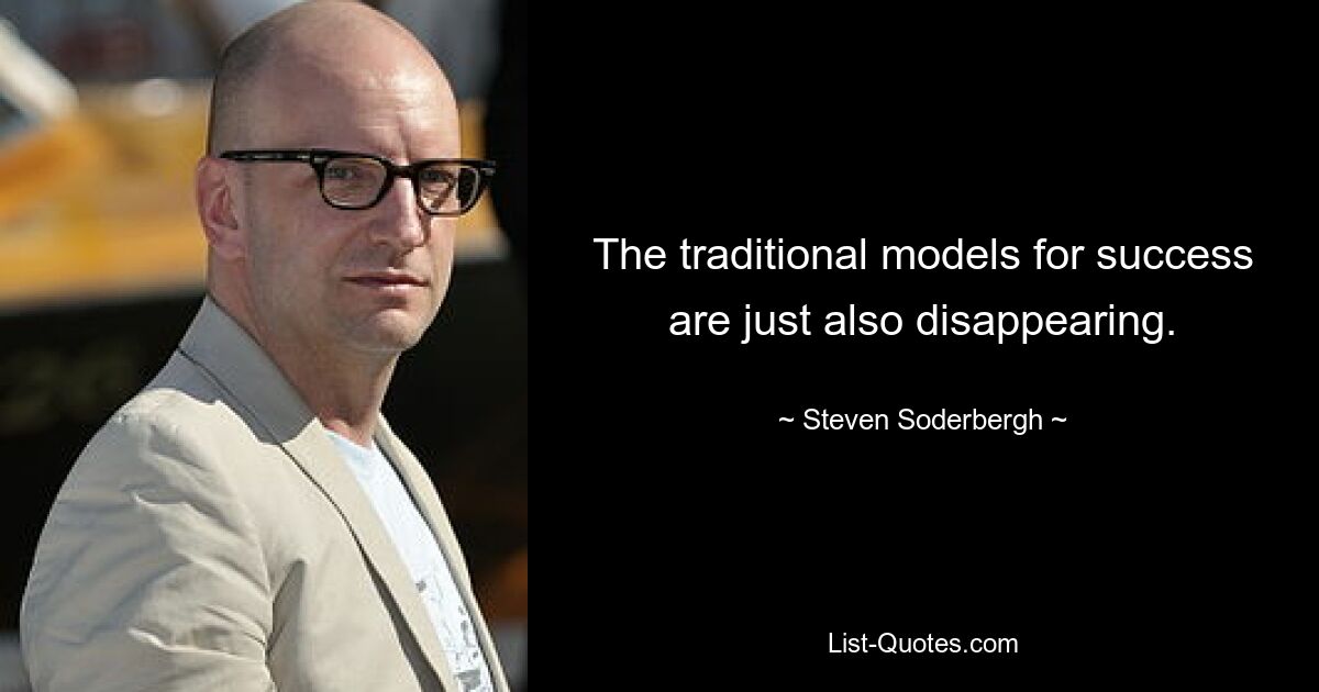 The traditional models for success are just also disappearing. — © Steven Soderbergh