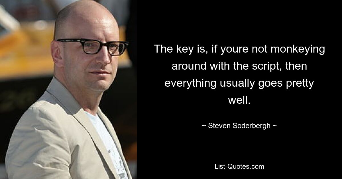 The key is, if youre not monkeying around with the script, then everything usually goes pretty well. — © Steven Soderbergh