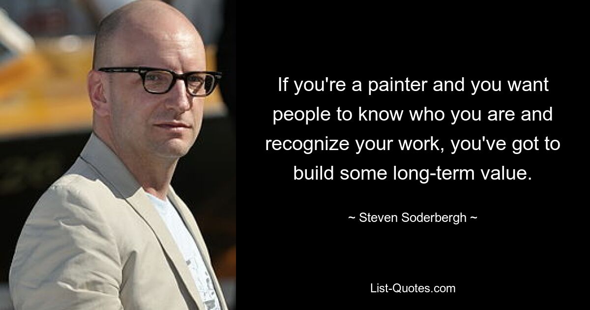 If you're a painter and you want people to know who you are and recognize your work, you've got to build some long-term value. — © Steven Soderbergh