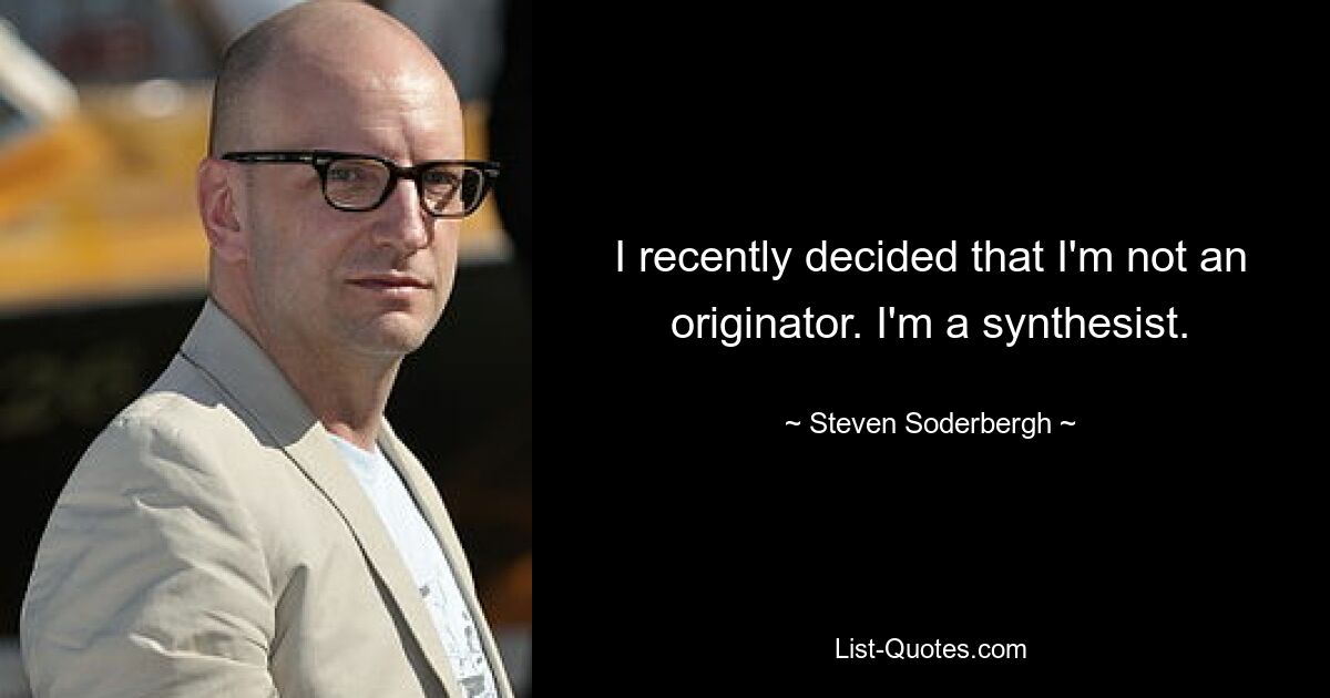 I recently decided that I'm not an originator. I'm a synthesist. — © Steven Soderbergh