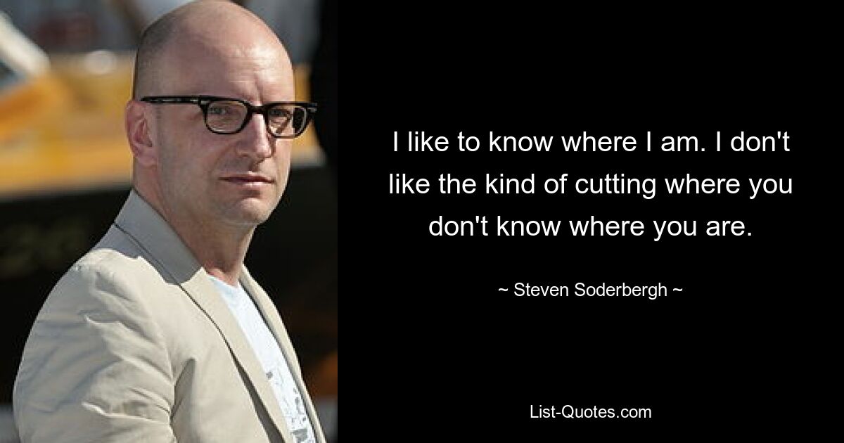 I like to know where I am. I don't like the kind of cutting where you don't know where you are. — © Steven Soderbergh