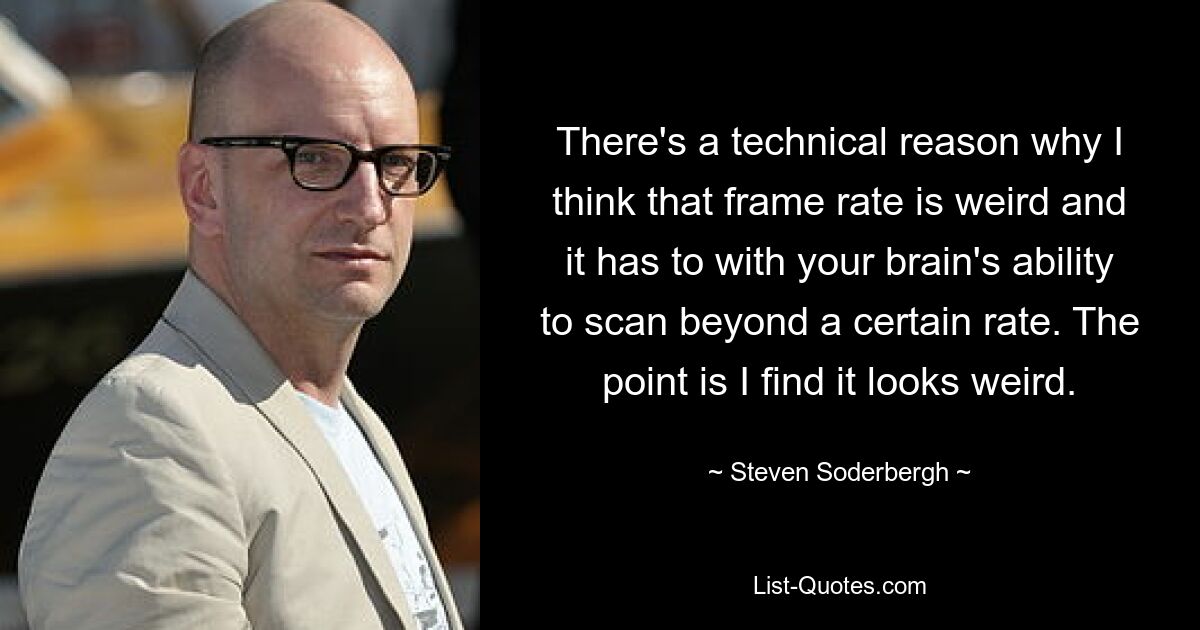 There's a technical reason why I think that frame rate is weird and it has to with your brain's ability to scan beyond a certain rate. The point is I find it looks weird. — © Steven Soderbergh