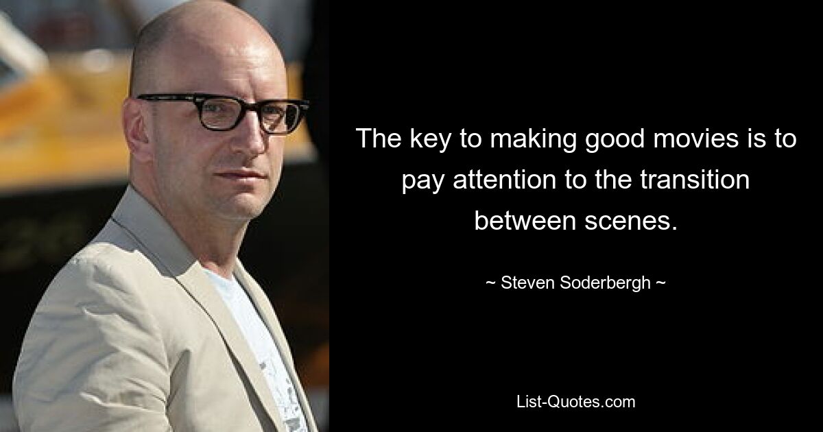 The key to making good movies is to pay attention to the transition between scenes. — © Steven Soderbergh