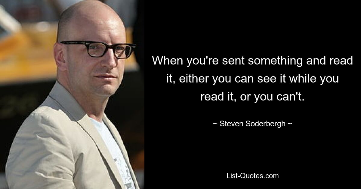 When you're sent something and read it, either you can see it while you read it, or you can't. — © Steven Soderbergh