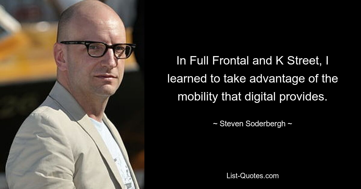 In Full Frontal and K Street, I learned to take advantage of the mobility that digital provides. — © Steven Soderbergh