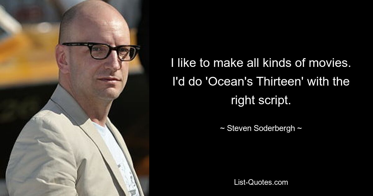 I like to make all kinds of movies. I'd do 'Ocean's Thirteen' with the right script. — © Steven Soderbergh