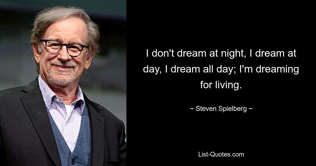 I don't dream at night, I dream at day, I dream all day; I'm dreaming for living. — © Steven Spielberg