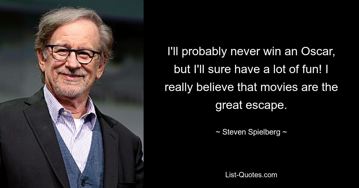 I'll probably never win an Oscar, but I'll sure have a lot of fun! I really believe that movies are the great escape. — © Steven Spielberg