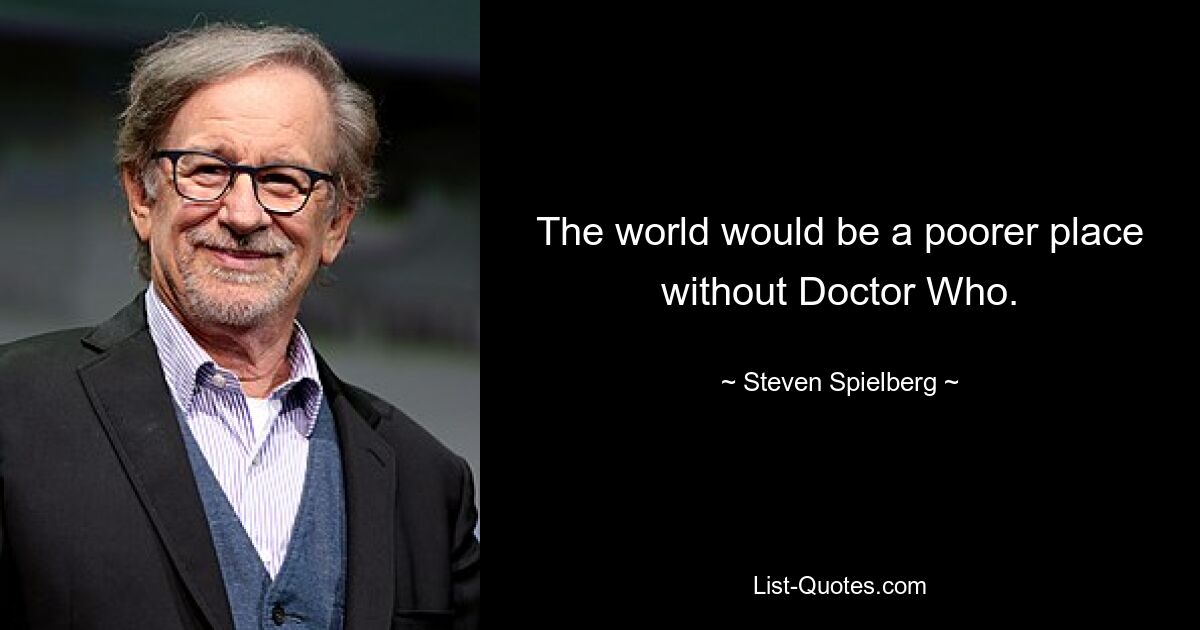 The world would be a poorer place without Doctor Who. — © Steven Spielberg