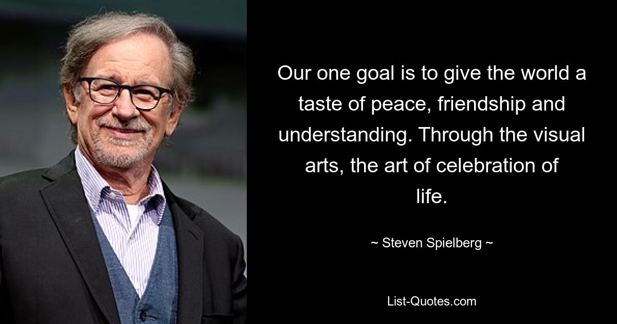 Our one goal is to give the world a taste of peace, friendship and understanding. Through the visual arts, the art of celebration of life. — © Steven Spielberg