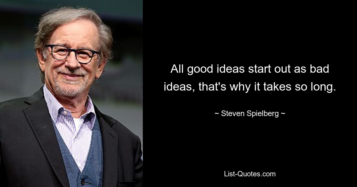 All good ideas start out as bad ideas, that's why it takes so long. — © Steven Spielberg