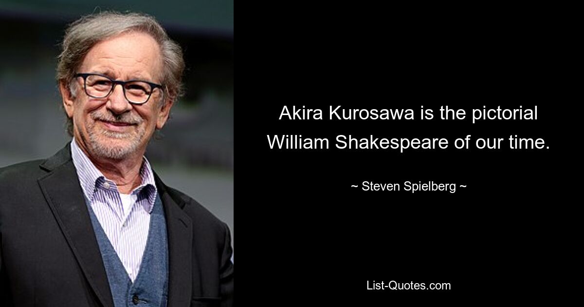 Akira Kurosawa is the pictorial William Shakespeare of our time. — © Steven Spielberg