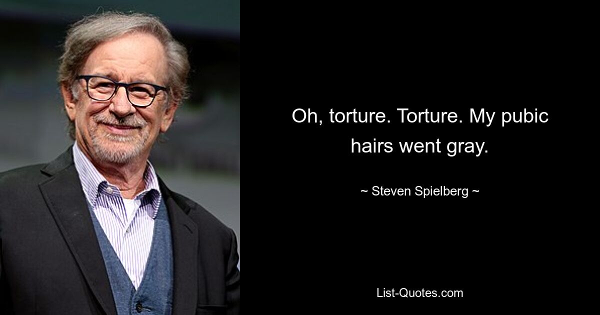 Oh, torture. Torture. My pubic hairs went gray. — © Steven Spielberg