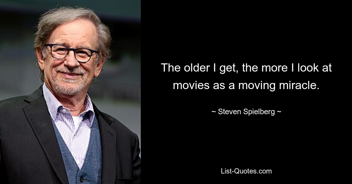 The older I get, the more I look at movies as a moving miracle. — © Steven Spielberg