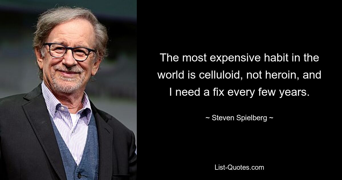 The most expensive habit in the world is celluloid, not heroin, and I need a fix every few years. — © Steven Spielberg