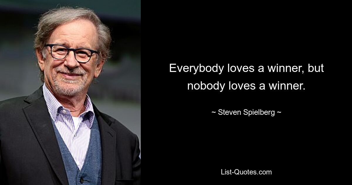 Everybody loves a winner, but nobody loves a winner. — © Steven Spielberg