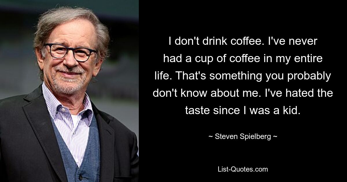 I don't drink coffee. I've never had a cup of coffee in my entire life. That's something you probably don't know about me. I've hated the taste since I was a kid. — © Steven Spielberg