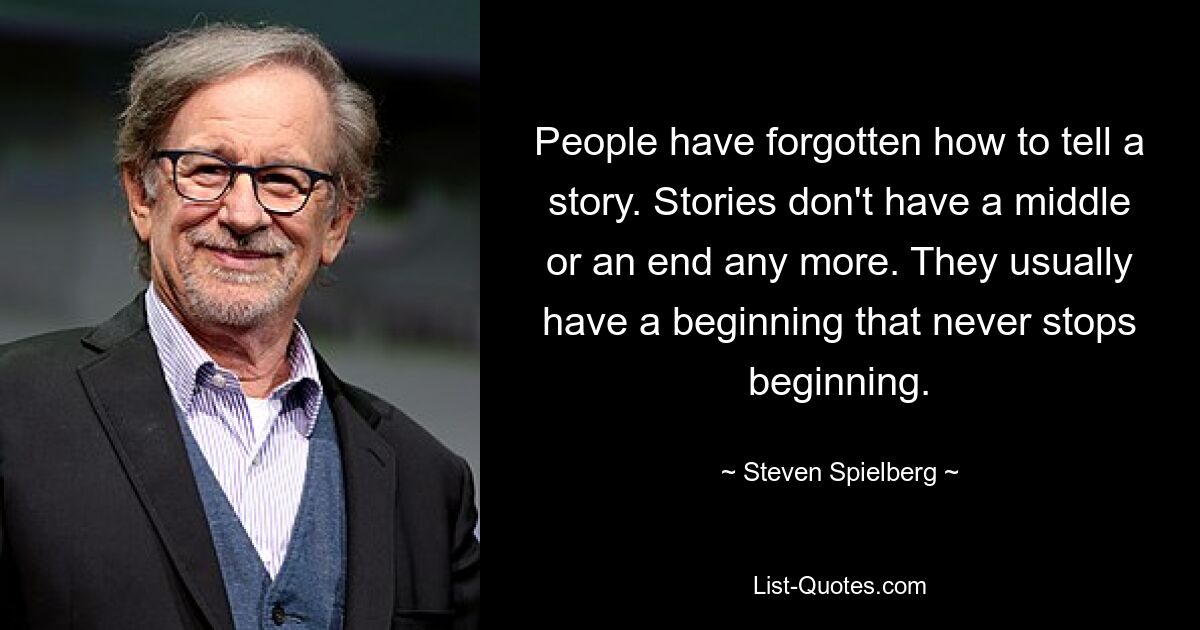 People have forgotten how to tell a story. Stories don't have a middle or an end any more. They usually have a beginning that never stops beginning. — © Steven Spielberg