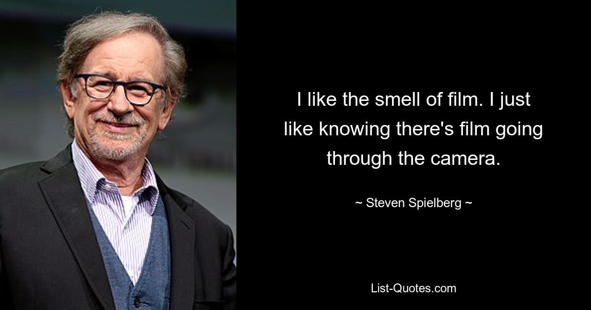 I like the smell of film. I just like knowing there's film going through the camera. — © Steven Spielberg