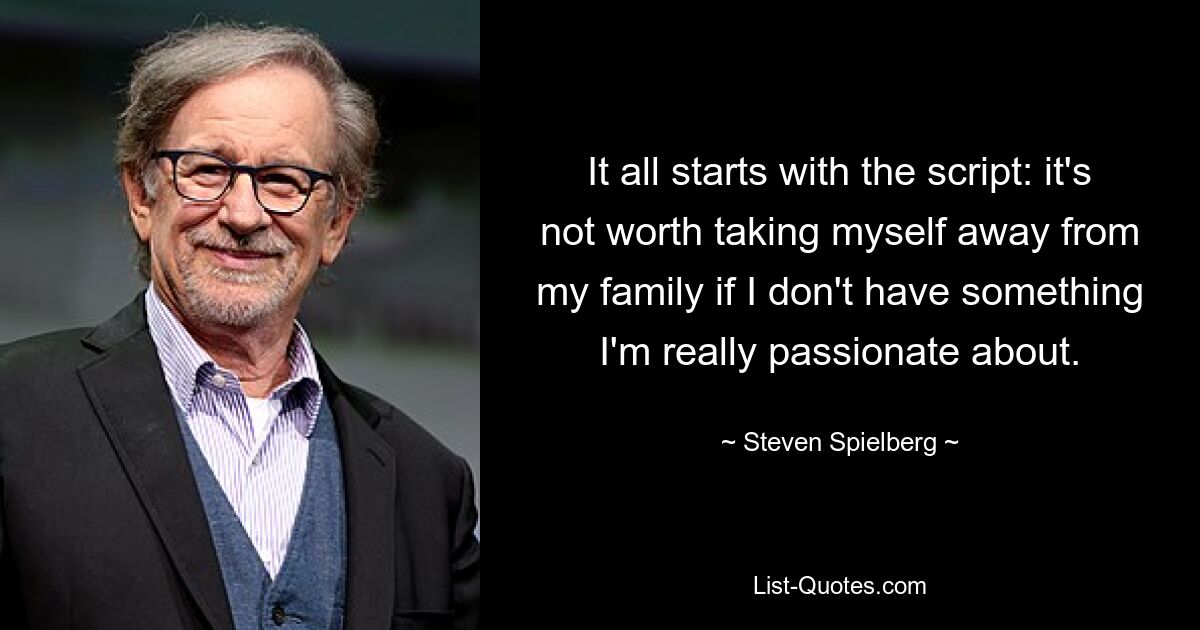 It all starts with the script: it's not worth taking myself away from my family if I don't have something I'm really passionate about. — © Steven Spielberg