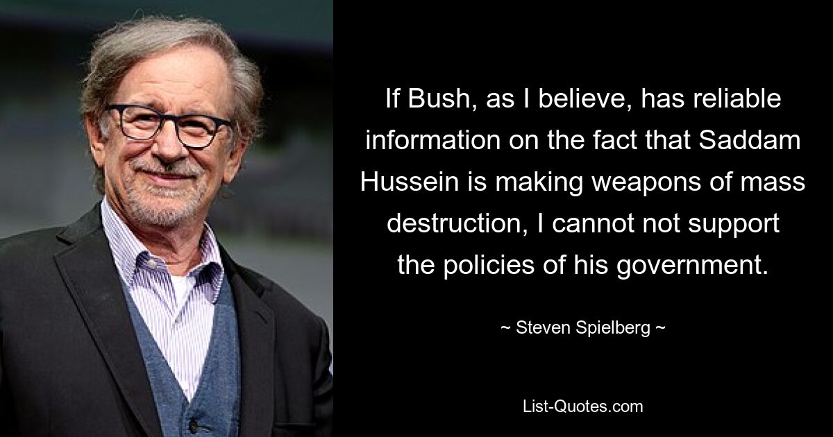 If Bush, as I believe, has reliable information on the fact that Saddam Hussein is making weapons of mass destruction, I cannot not support the policies of his government. — © Steven Spielberg