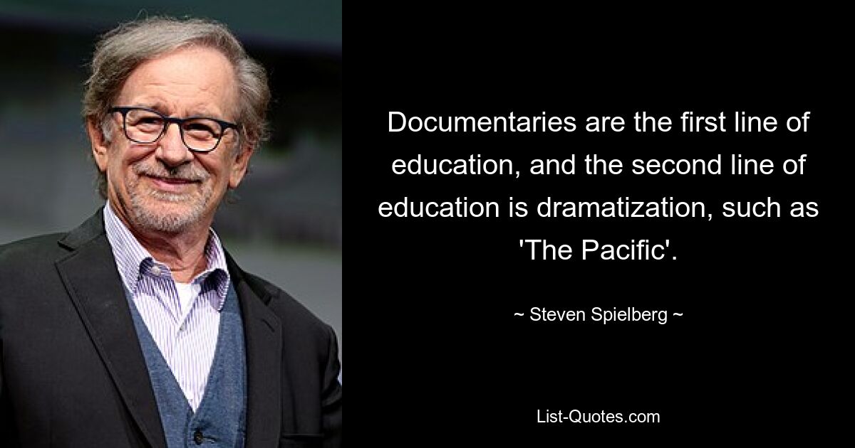 Documentaries are the first line of education, and the second line of education is dramatization, such as 'The Pacific'. — © Steven Spielberg