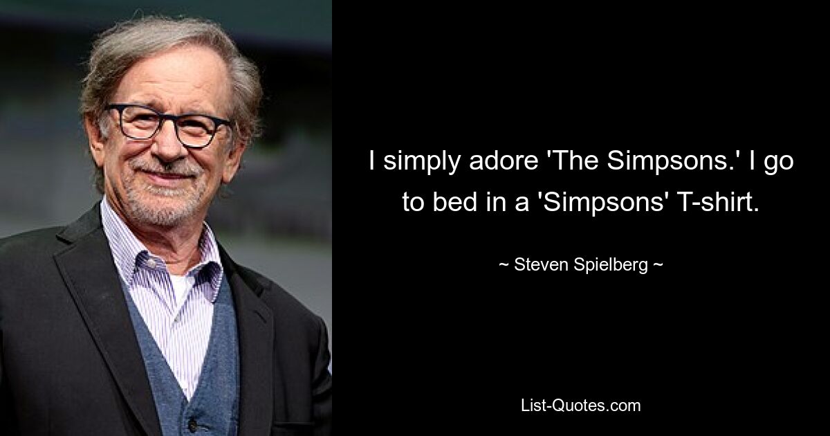 I simply adore 'The Simpsons.' I go to bed in a 'Simpsons' T-shirt. — © Steven Spielberg