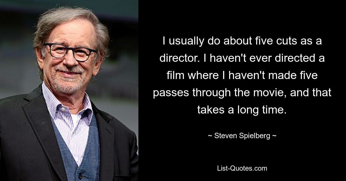 I usually do about five cuts as a director. I haven't ever directed a film where I haven't made five passes through the movie, and that takes a long time. — © Steven Spielberg