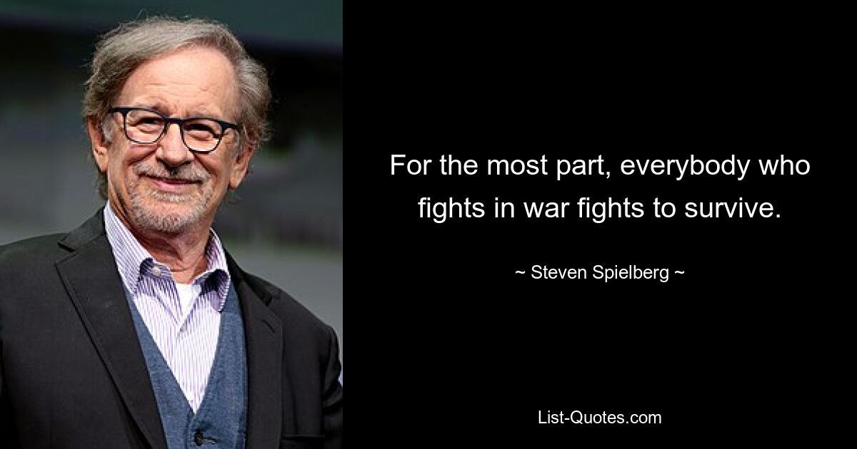 For the most part, everybody who fights in war fights to survive. — © Steven Spielberg