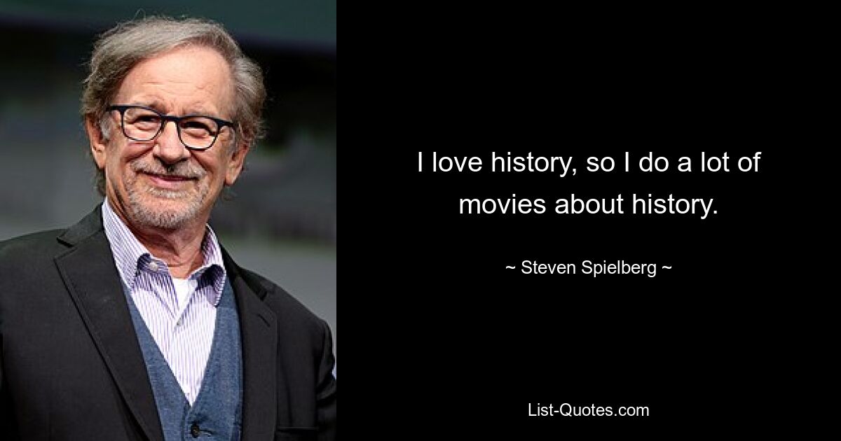 I love history, so I do a lot of movies about history. — © Steven Spielberg