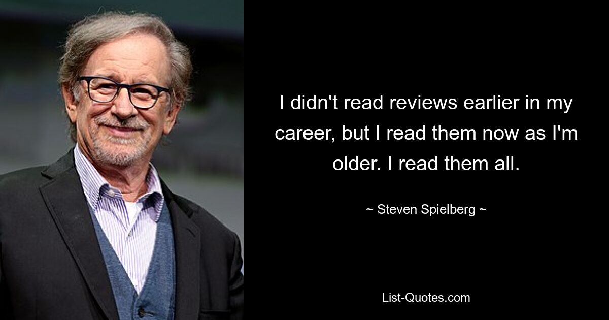 I didn't read reviews earlier in my career, but I read them now as I'm older. I read them all. — © Steven Spielberg