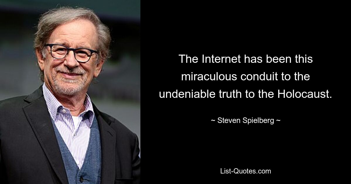 The Internet has been this miraculous conduit to the undeniable truth to the Holocaust. — © Steven Spielberg