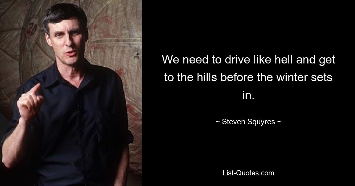 We need to drive like hell and get to the hills before the winter sets in. — © Steven Squyres