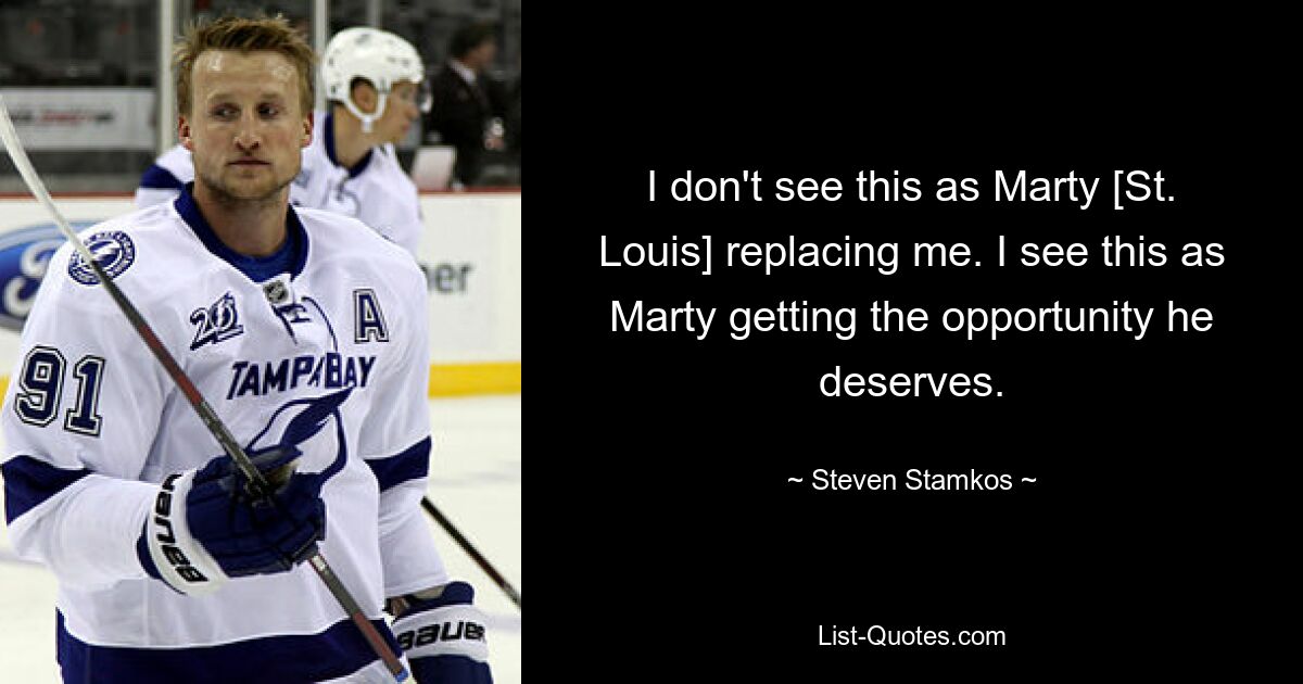 I don't see this as Marty [St. Louis] replacing me. I see this as Marty getting the opportunity he deserves. — © Steven Stamkos