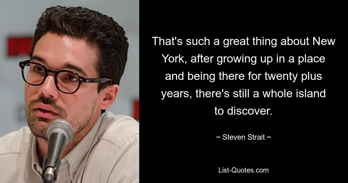 That's such a great thing about New York, after growing up in a place and being there for twenty plus years, there's still a whole island to discover. — © Steven Strait