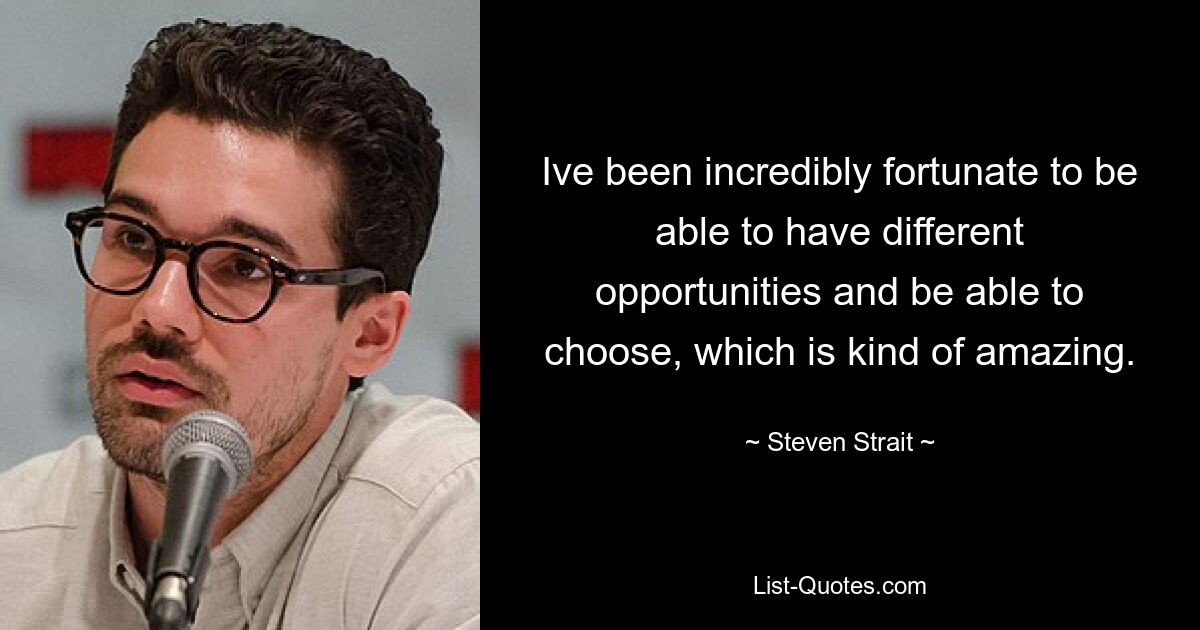 Ive been incredibly fortunate to be able to have different opportunities and be able to choose, which is kind of amazing. — © Steven Strait