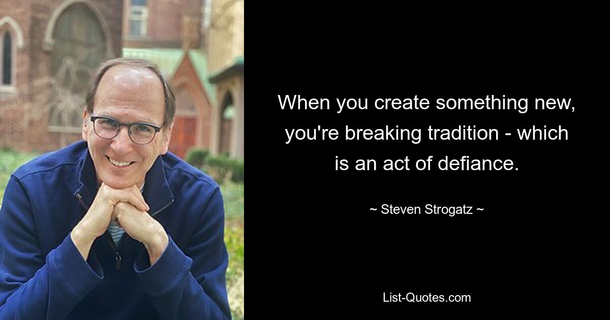 When you create something new, you're breaking tradition - which is an act of defiance. — © Steven Strogatz