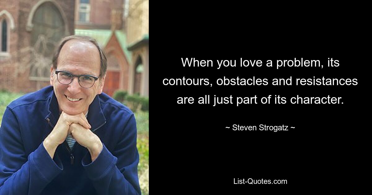 When you love a problem, its contours, obstacles and resistances are all just part of its character. — © Steven Strogatz