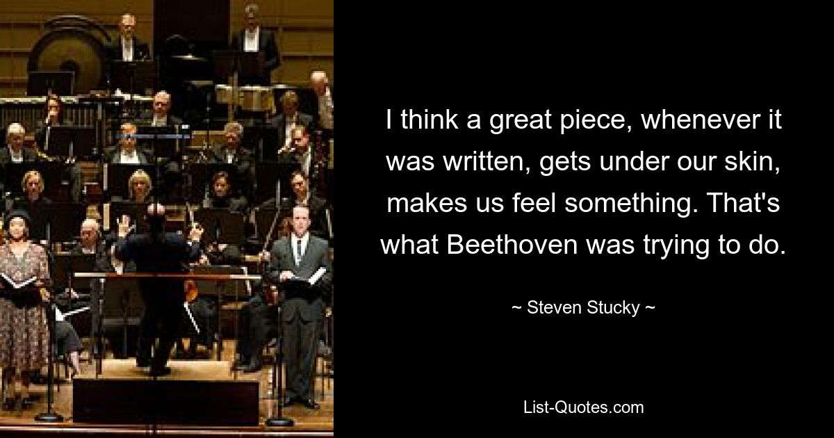 I think a great piece, whenever it was written, gets under our skin, makes us feel something. That's what Beethoven was trying to do. — © Steven Stucky