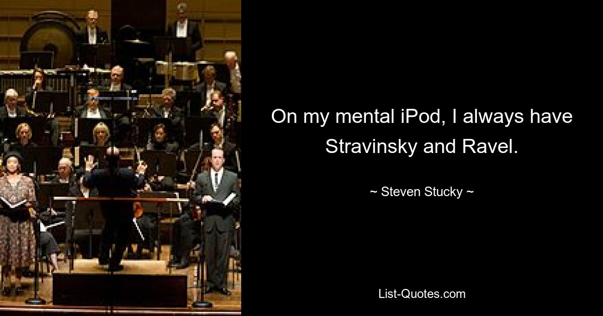 On my mental iPod, I always have Stravinsky and Ravel. — © Steven Stucky