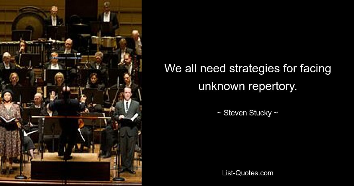 We all need strategies for facing unknown repertory. — © Steven Stucky