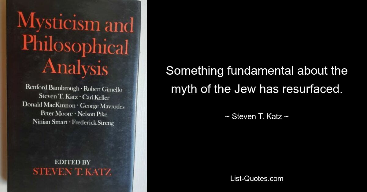 Something fundamental about the myth of the Jew has resurfaced. — © Steven T. Katz