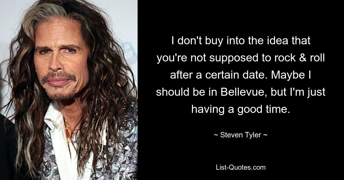 I don't buy into the idea that you're not supposed to rock & roll after a certain date. Maybe I should be in Bellevue, but I'm just having a good time. — © Steven Tyler